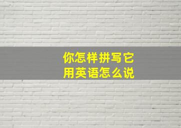 你怎样拼写它 用英语怎么说